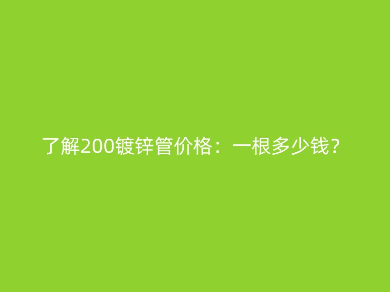 了解200镀锌管价格：一根多少钱？