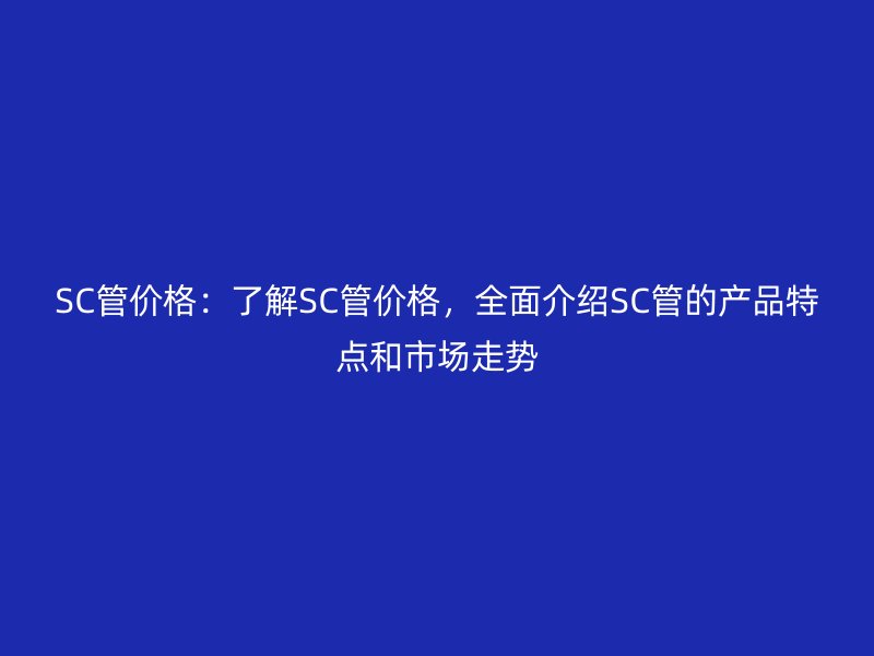 SC管价格：了解SC管价格，全面介绍SC管的产品特点和市场走势