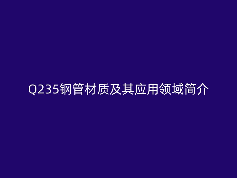 Q235钢管材质及其应用领域简介