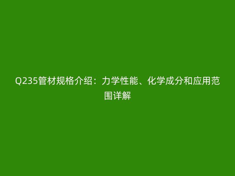 Q235管材规格介绍:力学性能、化学成分和应用范围详解