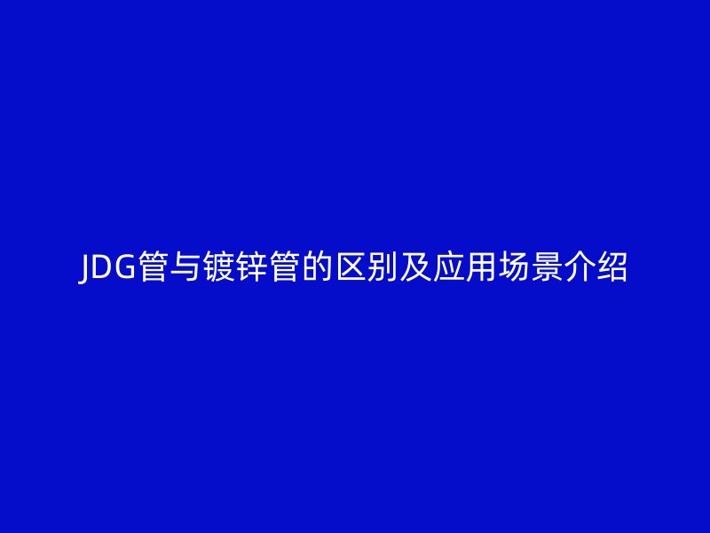 JDG管与镀锌管的区别及应用场景介绍