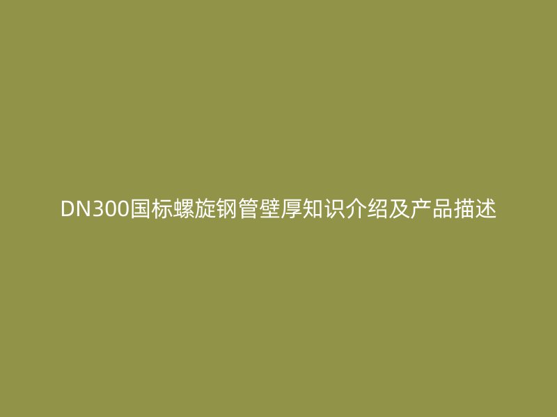DN300国标螺旋钢管壁厚知识介绍及产品描述