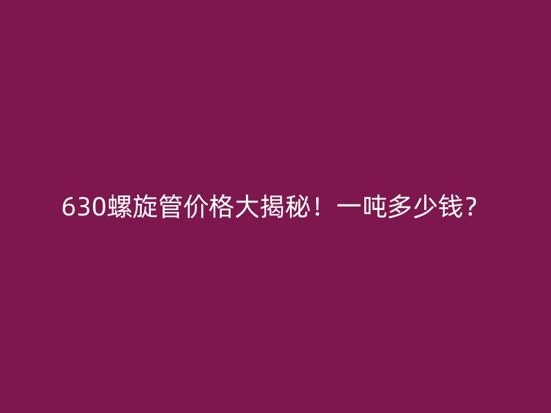 630螺旋管价格大揭秘！一吨多少钱？