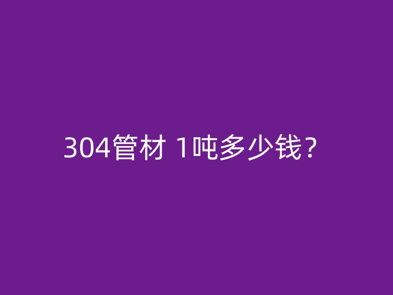 304管材 1吨多少钱?