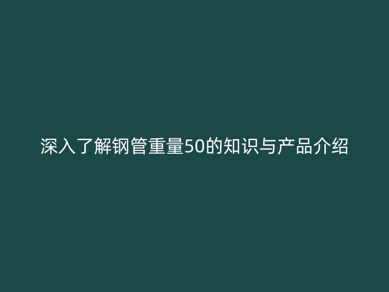 深入了解钢管重量50的知识与产品介绍