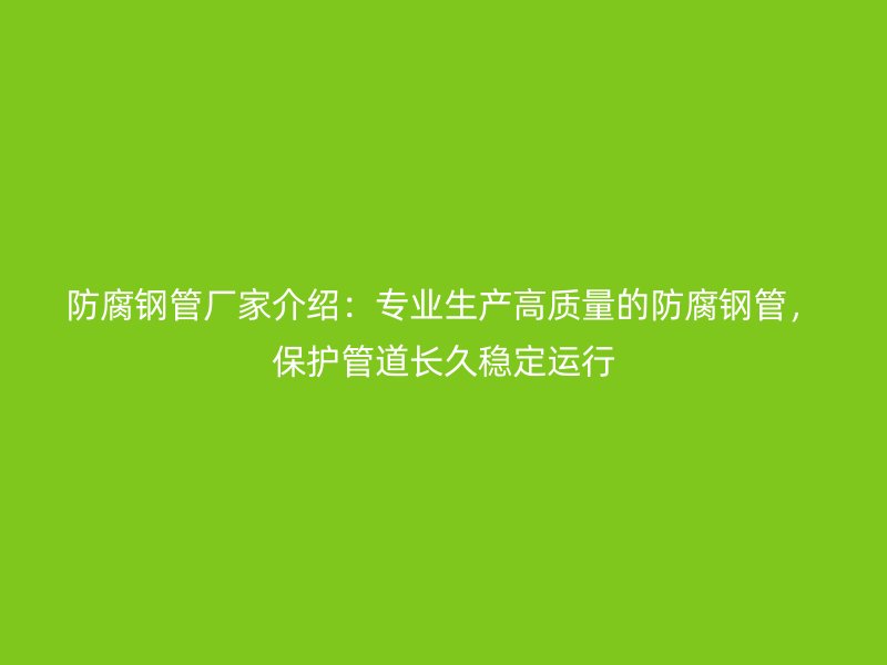 防腐钢管厂家介绍：专业生产高质量的防腐钢管，保护管道长久稳定运行