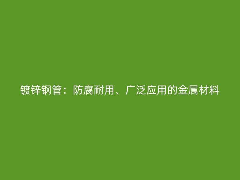 镀锌钢管：防腐耐用、广泛应用的金属材料