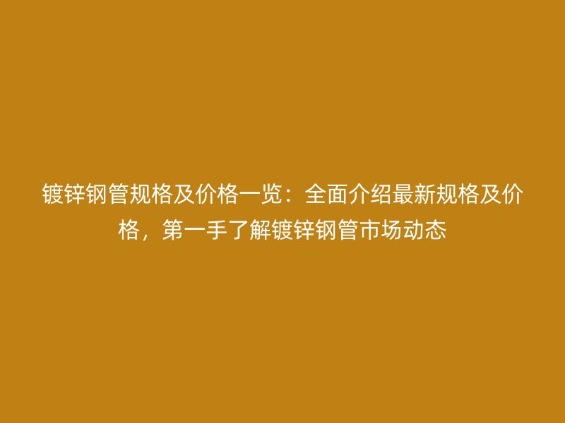 镀锌钢管规格及价格一览：全面介绍最新规格及价格，第一手了解镀锌钢管市场动态