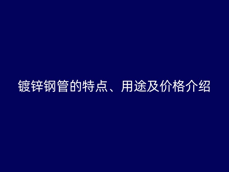 镀锌钢管的特点、用途及价格介绍