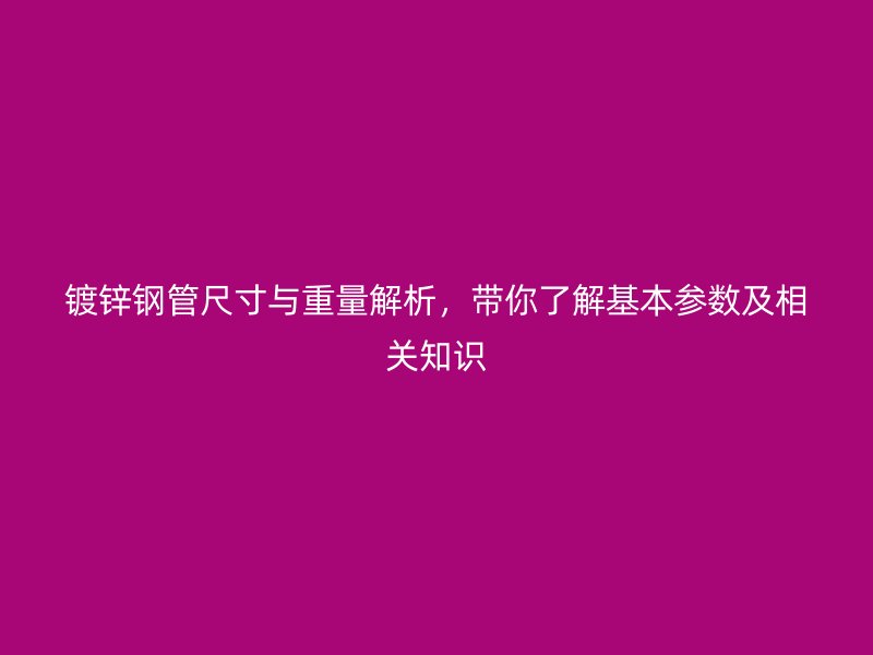 镀锌钢管尺寸与重量解析,带你了解基本参数及相关知识
