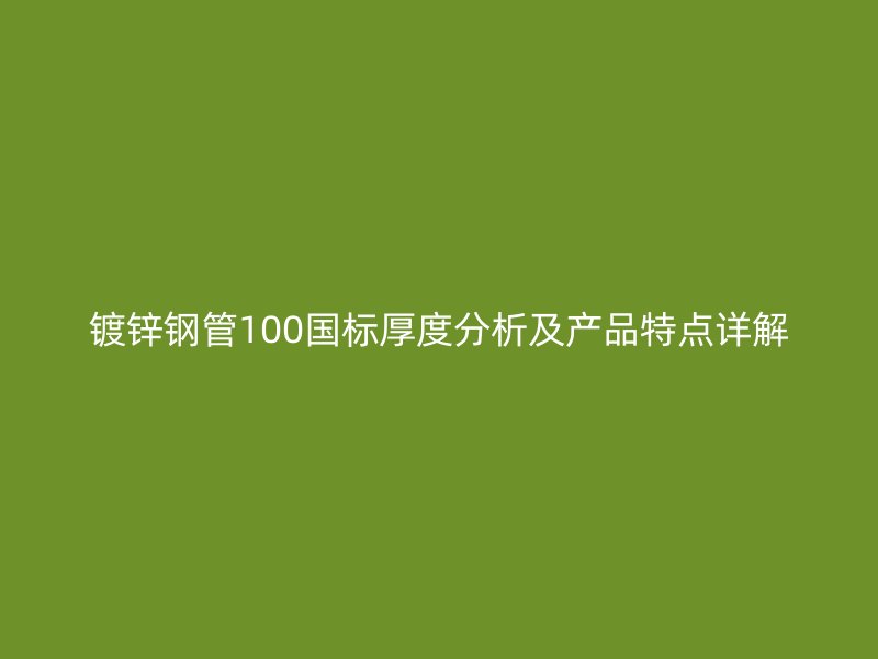 镀锌钢管100国标厚度分析及产品特点详解
