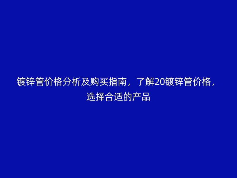 镀锌管价格分析及购买指南，了解20镀锌管价格，选择合适的产品