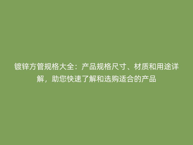 镀锌方管规格大全:产品规格尺寸、材质和用途详解,助您快速了解和选购适合的产品