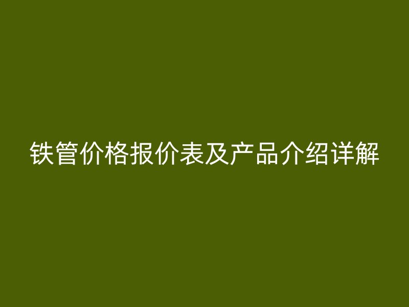 铁管价格报价表及产品介绍详解