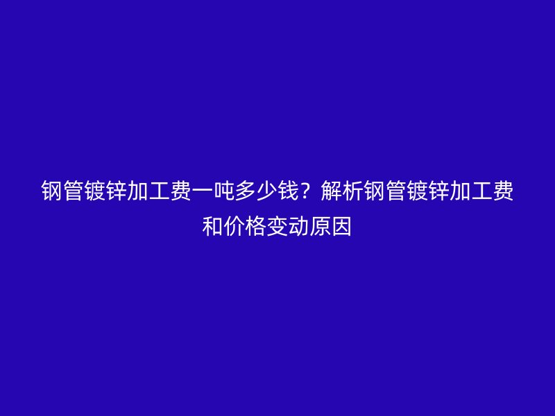 钢管镀锌加工费一吨多少钱?解析钢管镀锌加工费和价格变动原因