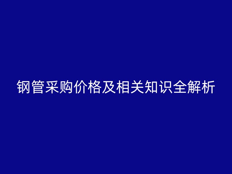 钢管采购价格及相关知识全解析