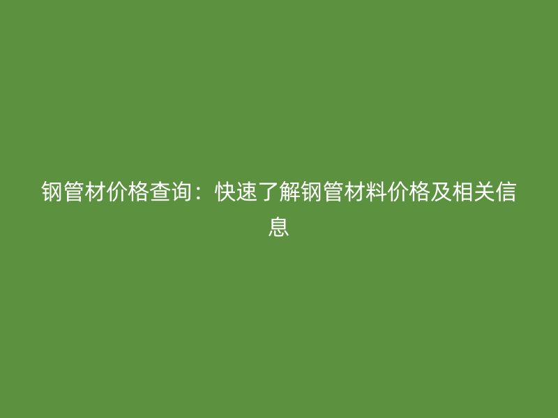 钢管材价格查询:快速了解钢管材料价格及相关信息