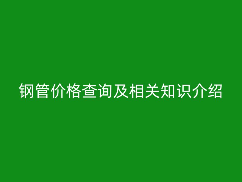 钢管价格查询及相关知识介绍