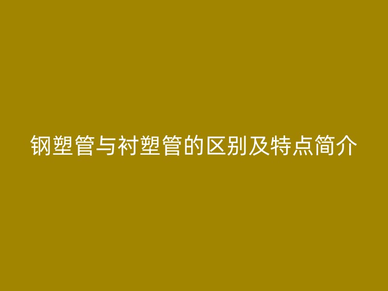 钢塑管与衬塑管的区别及特点简介