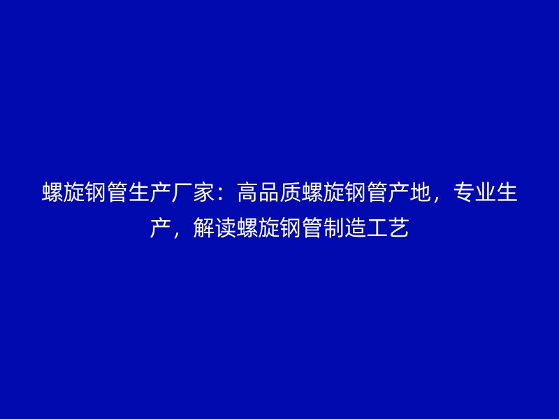 螺旋钢管生产厂家:高品质螺旋钢管产地,专业生产,解读螺旋钢管制造工艺