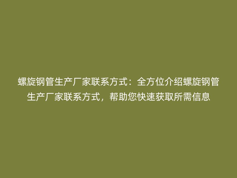 螺旋钢管生产厂家联系方式:全方位介绍螺旋钢管生产厂家联系方式,帮助您快速获取所需信息