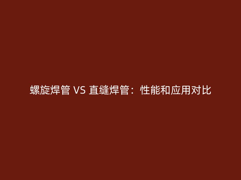螺旋焊管 VS 直缝焊管:性能和应用对比