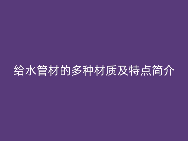 给水管材的多种材质及特点简介