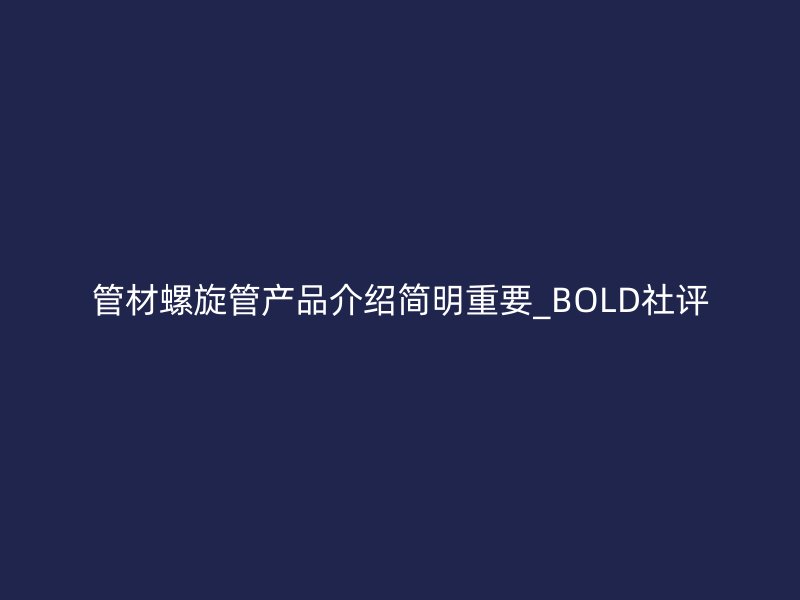 管材螺旋管产品介绍简明重要_BOLD社评