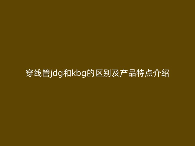 穿线管jdg和kbg的区别及产品特点介绍