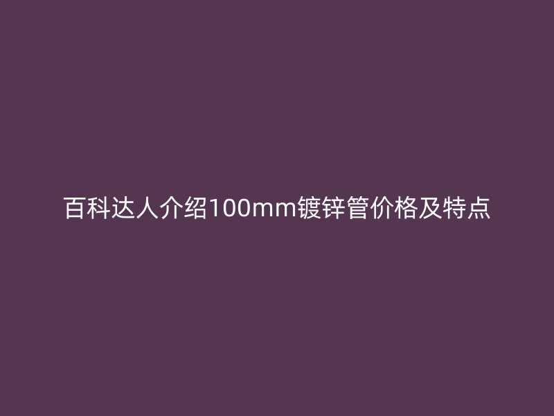 百科达人介绍100mm镀锌管价格及特点