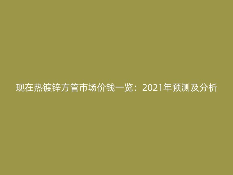 现在热镀锌方管市场价钱一览:2021年预测及分析