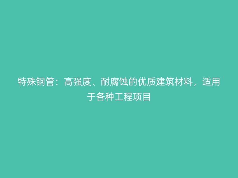 特殊钢管:高强度、耐腐蚀的优质建筑材料,适用于各种工程项目