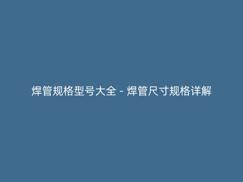 焊管规格型号大全 - 焊管尺寸规格详解