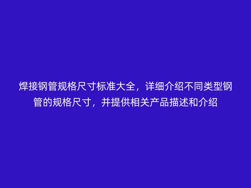 焊接钢管规格尺寸标准大全,详细介绍不同类型钢管的规格尺寸,并提供相关产品描述和介绍