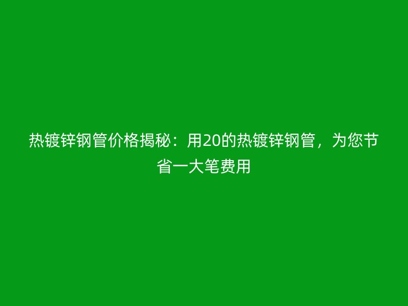 热镀锌钢管价格揭秘:用20的热镀锌钢管,为您节省一大笔费用