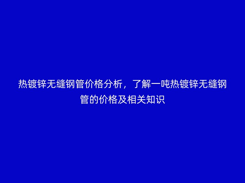 热镀锌无缝钢管价格分析,了解一吨热镀锌无缝钢管的价格及相关知识
