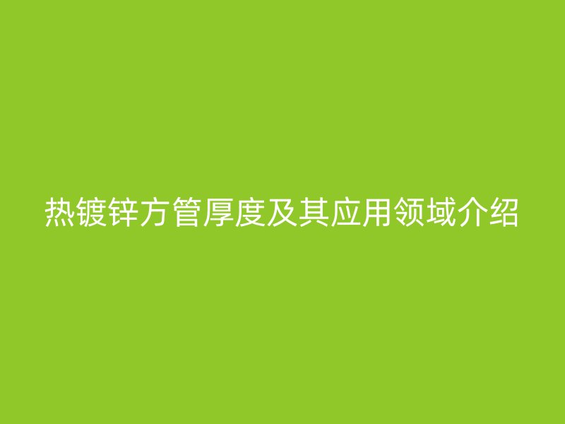 热镀锌方管厚度及其应用领域介绍