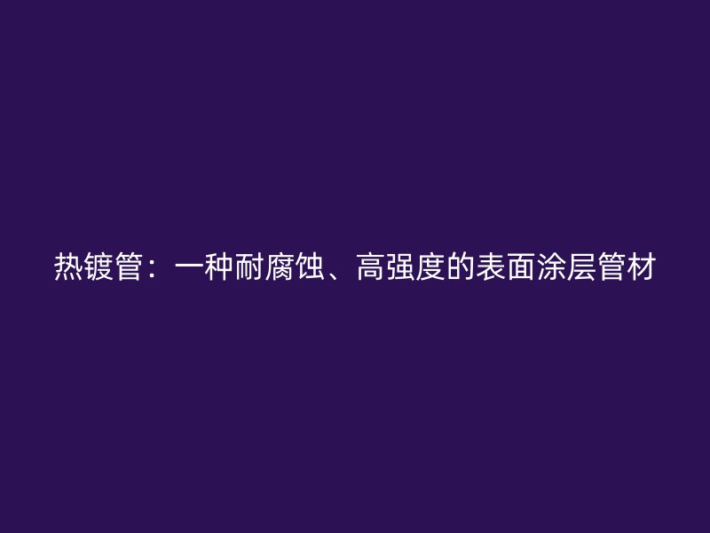 热镀管:一种耐腐蚀、高强度的表面涂层管材