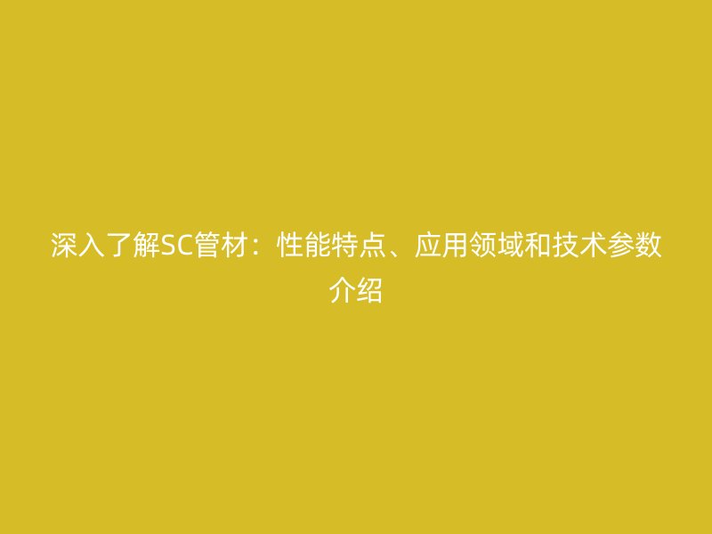深入了解SC管材:性能特点、应用领域和技术参数介绍