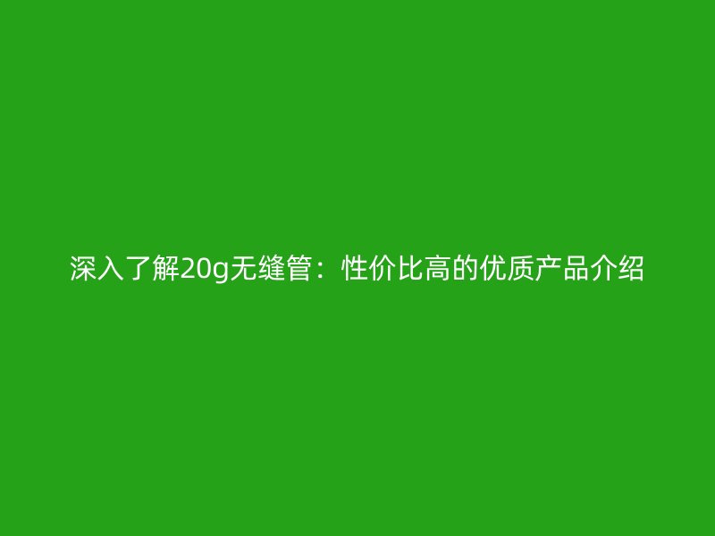 深入了解20g无缝管:性价比高的优质产品介绍