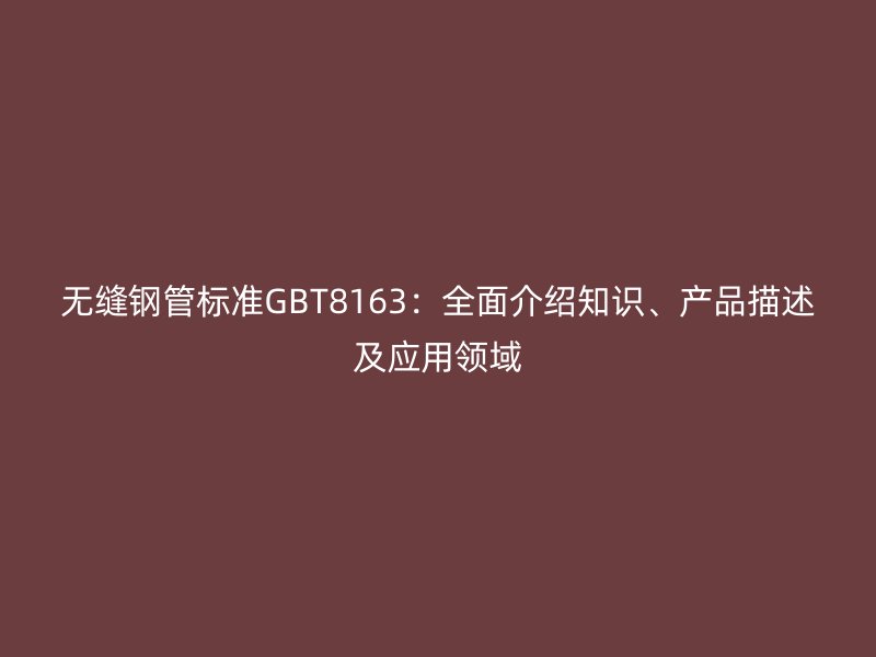 无缝钢管标准GBT8163:全面介绍知识、产品描述及应用领域