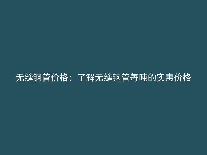 无缝钢管价格:了解无缝钢管每吨的实惠价格