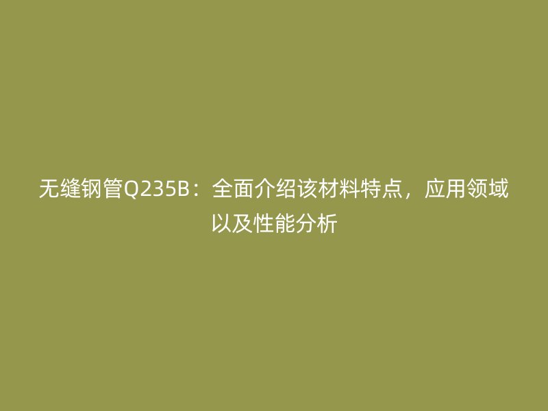 无缝钢管Q235B:全面介绍该材料特点,应用领域以及性能分析