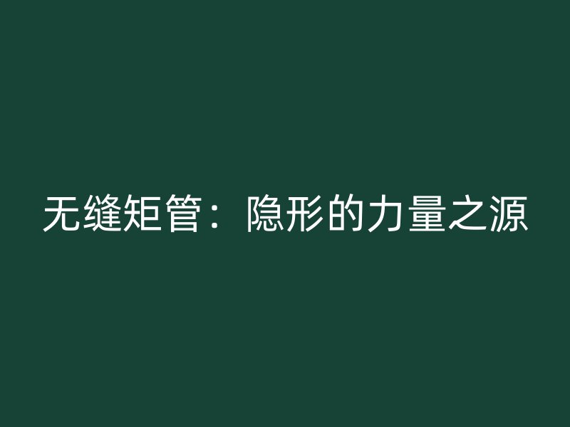 无缝矩管:隐形的力量之源