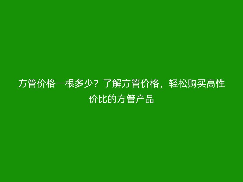 方管价格一根多少?了解方管价格,轻松购买高性价比的方管产品