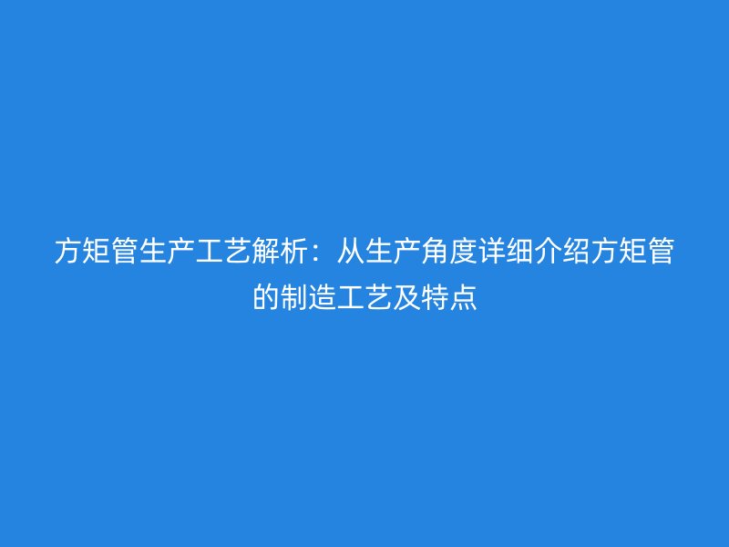 方矩管生产工艺解析：从生产角度详细介绍方矩管的制造工艺及特点