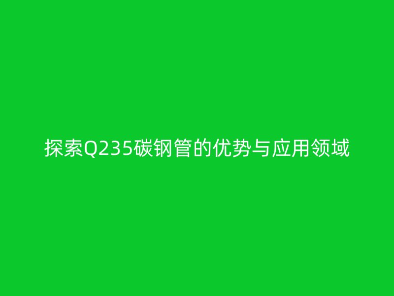 探索Q235碳钢管的优势与应用领域