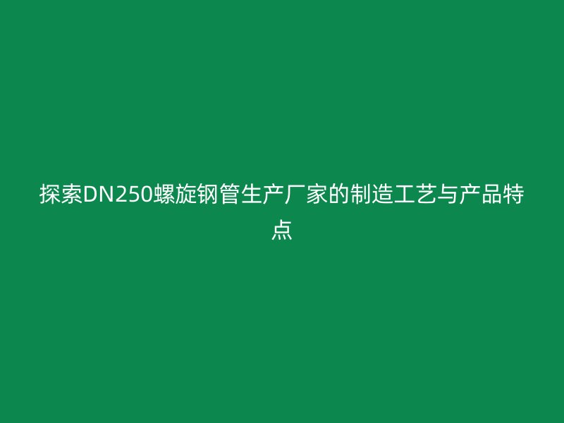 探索DN250螺旋钢管生产厂家的制造工艺与产品特点