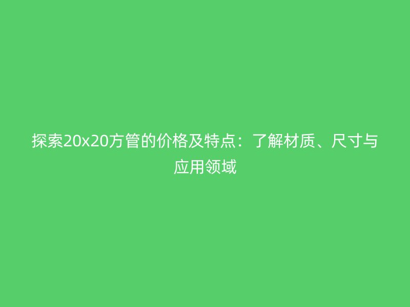 探索20x20方管的价格及特点:了解材质、尺寸与应用领域