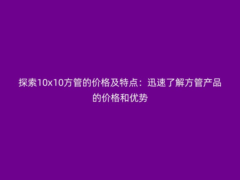 探索10x10方管的价格及特点:迅速了解方管产品的价格和优势